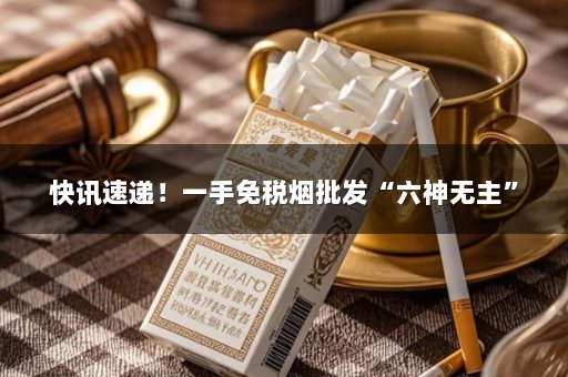 快讯速递！一手免税烟批发“六神无主”