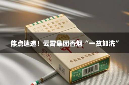 焦点速递！云霄集团香烟“一贫如洗”