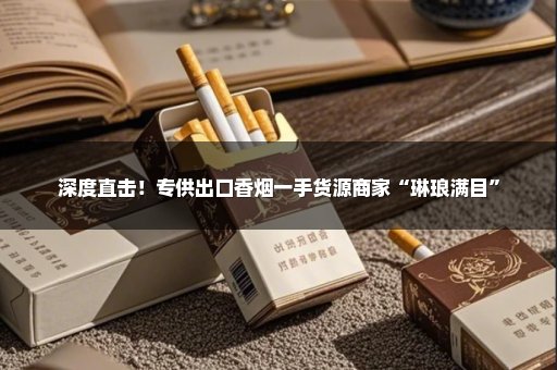 深度直击！专供出口香烟一手货源商家“琳琅满目”