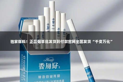独家爆料！正品烟草批发货到付款官网全国发货“千变万化”