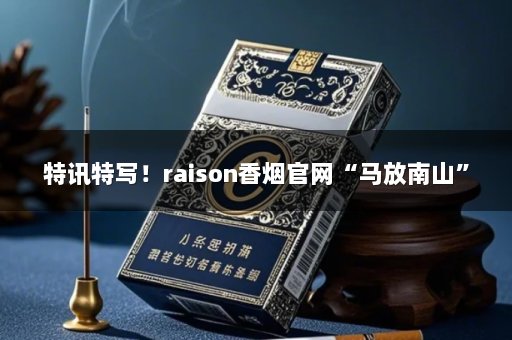 特讯特写！raison香烟官网“马放南山”