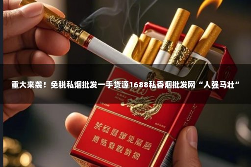 重大来袭！免税私烟批发一手货源1688私香烟批发网“人强马壮”